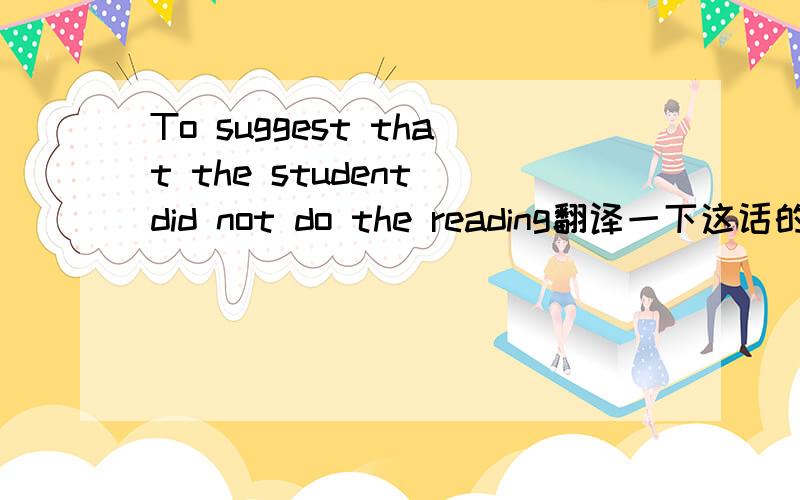 To suggest that the student did not do the reading翻译一下这话的意思