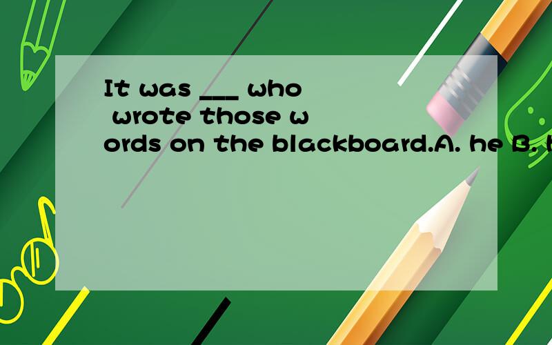 It was ___ who wrote those words on the blackboard.A. he B. him C. himself D. his这是个什么结构为什么选a