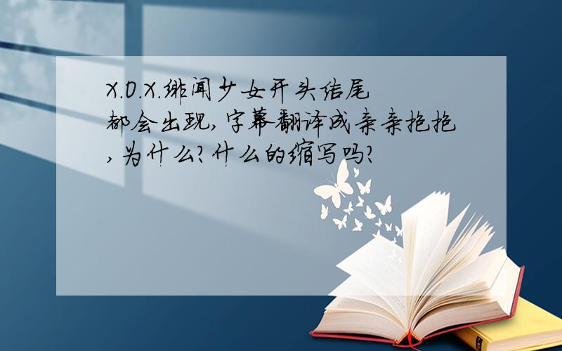 X.O.X.绯闻少女开头结尾都会出现,字幕翻译成亲亲抱抱,为什么?什么的缩写吗?