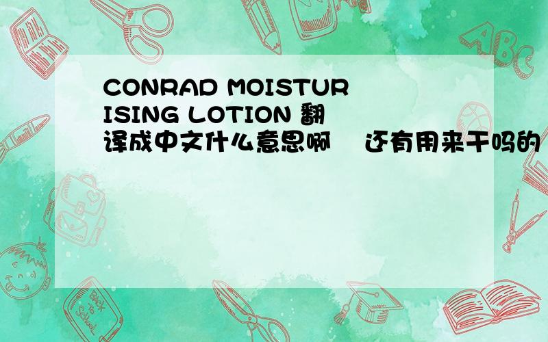 CONRAD MOISTURISING LOTION 翻译成中文什么意思啊    还有用来干吗的