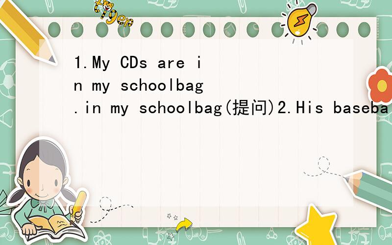 1.My CDs are in my schoolbag.in my schoolbag(提问)2.His baseball is under his bed.(一般疑问句)3.Her Engilsh book is under the radio.under the radio(提问)4.My notebook are on the chair.(否定)5.Her key is on the desk,(复数句)
