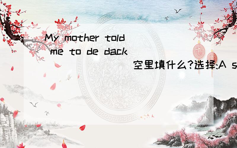 My mother told me to de dack _______ 空里填什么?选择:A soonB fastC quicklyD quick
