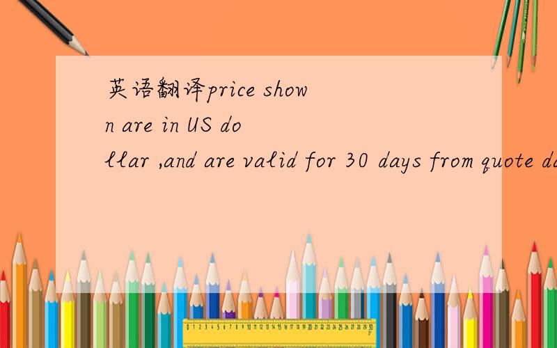 英语翻译price shown are in US dollar ,and are valid for 30 days from quote data above如何翻译才能更加有中国味