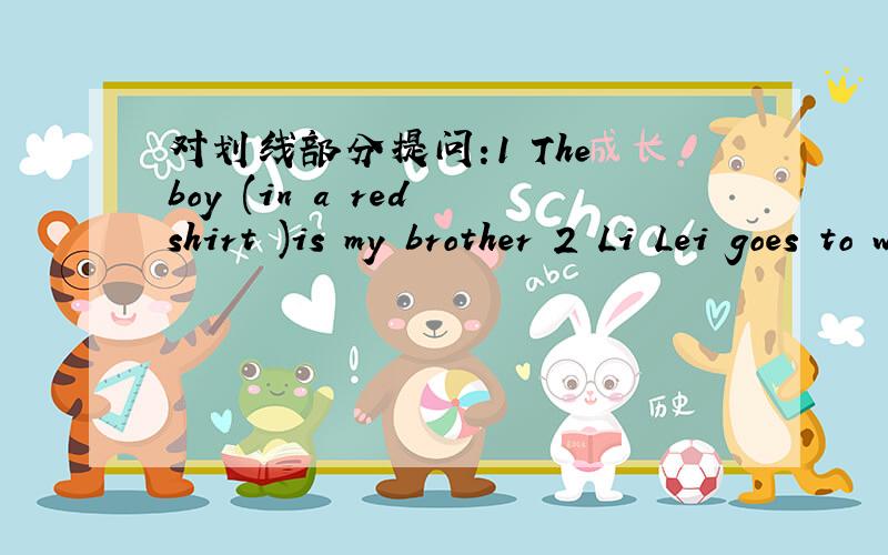 对划线部分提问:1 The boy (in a red shirt )is my brother 2 Li Lei goes to work (on foot).