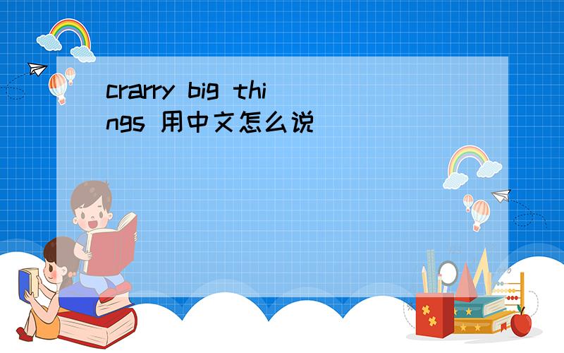 crarry big things 用中文怎么说