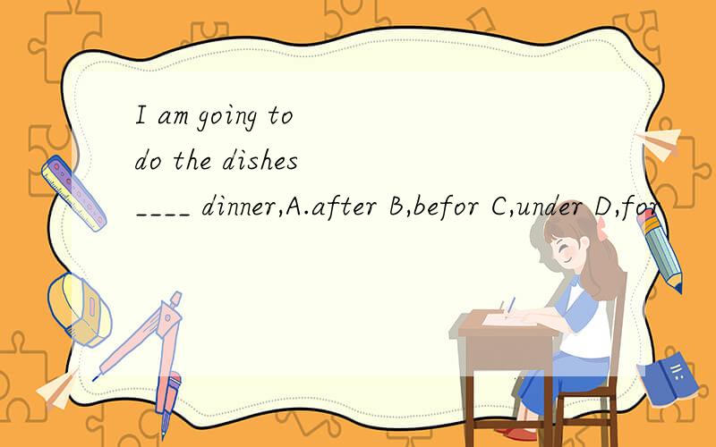 I am going to do the dishes ____ dinner,A.after B,befor C,under D,for