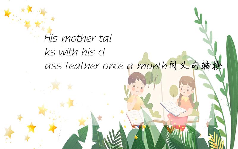 His mother talks with his class teather once a month同义句转换