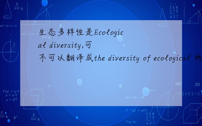 生态多样性是Ecological diversity,可不可以翻译成the diversity of ecological 两者有区别吗?谢