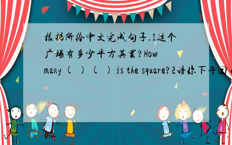 根据所给中文完成句子.1这个广场有多少平方英里?How many ( ) ( ) is the square?2请你下午回电话给我.Please ( ) ( ) ( ) in the afternoon.