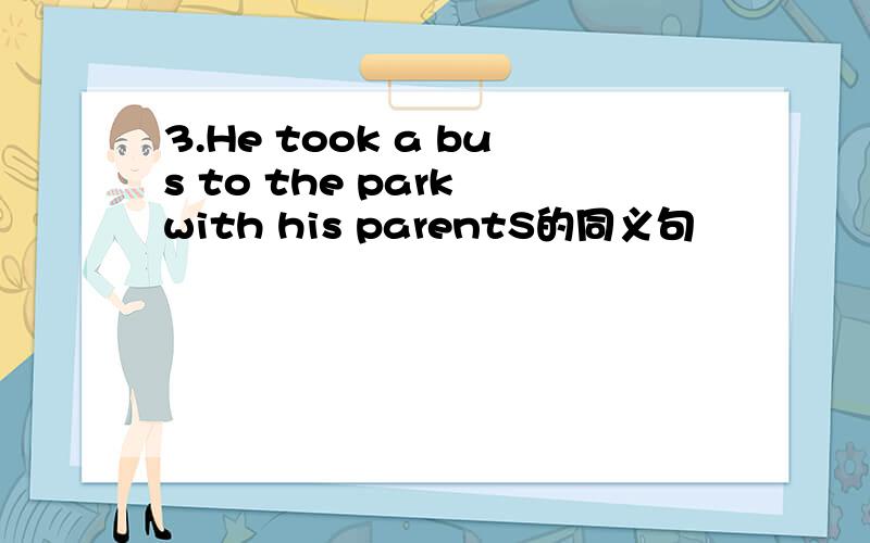 3.He took a bus to the park with his parentS的同义句