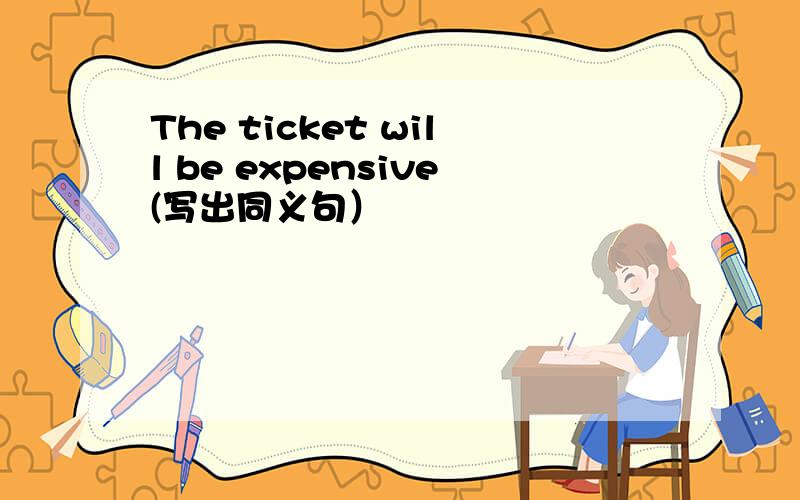 The ticket will be expensive(写出同义句）