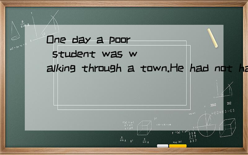 One day a poor student was walking through a town.He had not had anything to eat for
