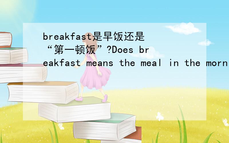 breakfast是早饭还是“第一顿饭”?Does breakfast means the meal in the morning or the first meal of the day?All of the english-chinese dictionary says the word 'breakfast' means 'the meal in the morning'.But the Oxford says it is 'the first