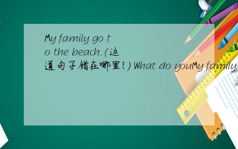 My family go to the beach.(这道句子错在哪里?) What do youMy family go to the beach.(这道句子错在哪里?)What do you play football?(这道句子错在哪里?)I also love in watch the leaves fall.(这道句子错在哪里?)