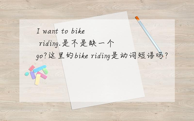 I want to bike riding.是不是缺一个go?这里的bike riding是动词短语吗?
