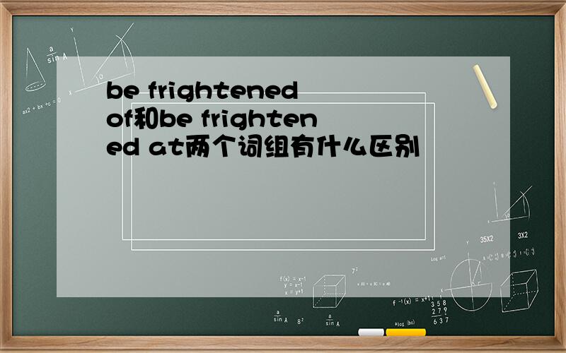 be frightened of和be frightened at两个词组有什么区别
