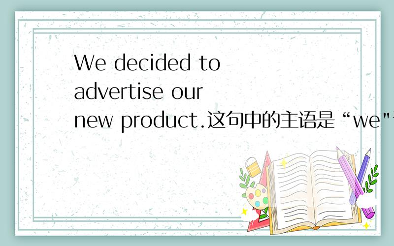 We decided to advertise our new product.这句中的主语是“we