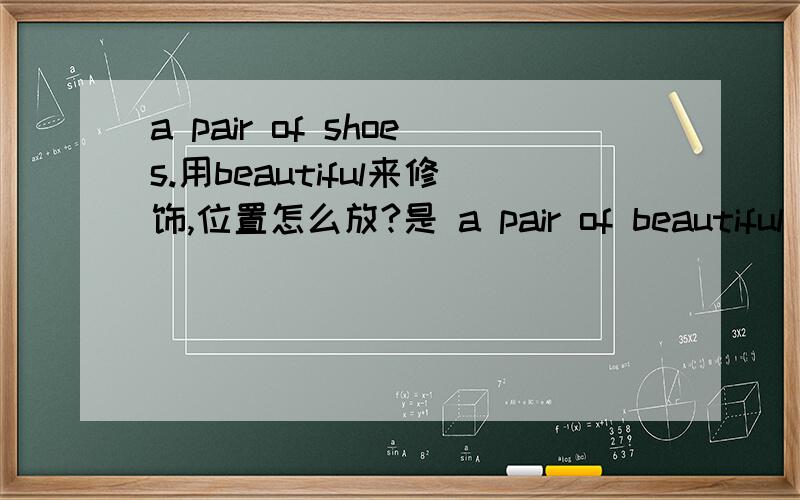 a pair of shoes.用beautiful来修饰,位置怎么放?是 a pair of beautiful shoes.还是 a beautiful pair of shoes
