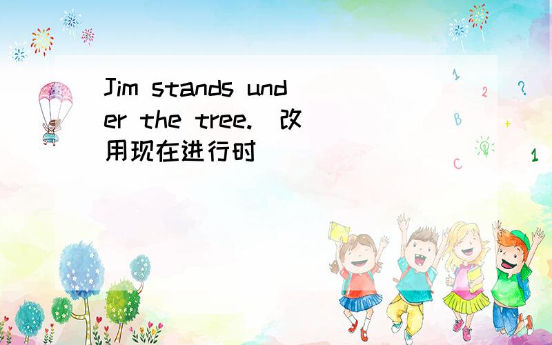 Jim stands under the tree.(改用现在进行时）