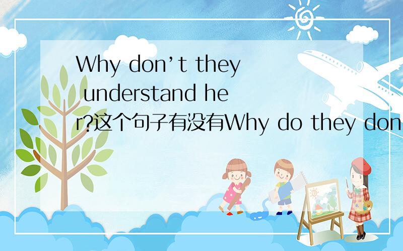 Why don’t they understand her?这个句子有没有Why do they don't understand her?这种说法?