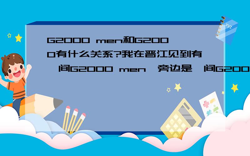 G2000 men和G2000有什么关系?我在晋江见到有一间G2000 men,旁边是一间G2000有些衣服好像两间店都有.G2000 men和G2000是一样的吗?
