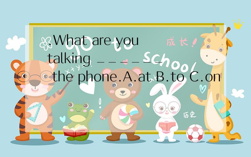 .What are you talking ______ the phone.A.at B.to C.on