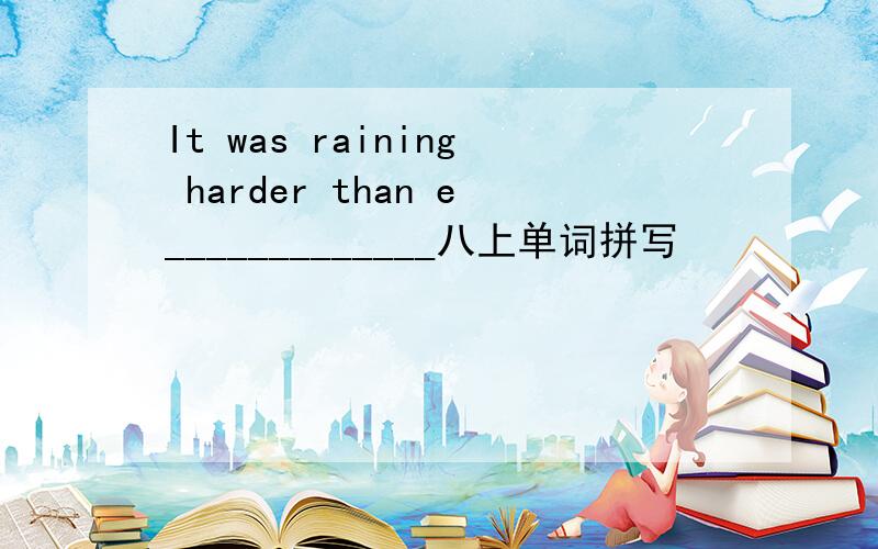It was raining harder than e_____________八上单词拼写