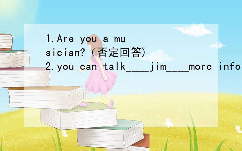 1.Are you a musician?（否定回答) 2.you can talk____jim____more information.2.you can talk____jim____more information. A.to,for    B.for,to     C.with,of          D.of,with