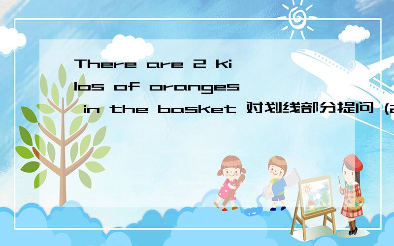 There are 2 kilos of oranges in the basket 对划线部分提问 (2 kilos of oranges是划线部分）