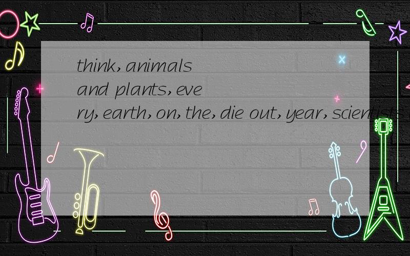 think,animals and plants,every,earth,on,the,die out,year,scientists(连词成句)