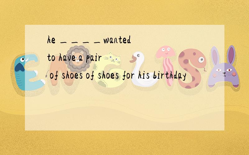 he ____wanted to have a pair of shoes of shoes for his birthday