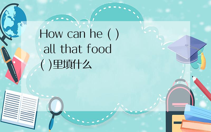 How can he ( ) all that food( )里填什么