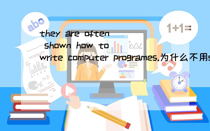 they are often shown how to write computer programes.为什么不用show 而用shown