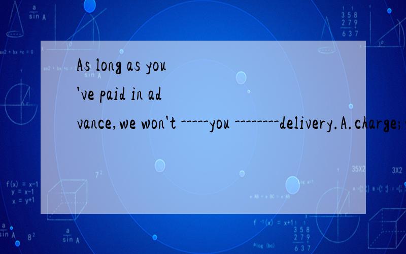 As long as you've paid in advance,we won't -----you --------delivery.A.charge;with B.charge; forAs long as you've paid in advance,we won't -----you --------delivery.A.charge;with B.charge; for C.pay; for D.take; for可A 有指控之意,而B才是付