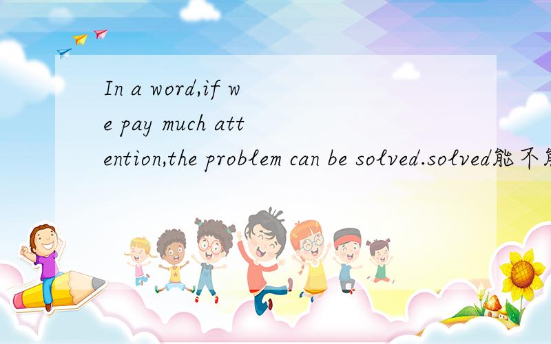 In a word,if we pay much attention,the problem can be solved.solved能不能变成：solve?In a word,if we pay much attention,the problem can be solved.solved能不能变成：solve?