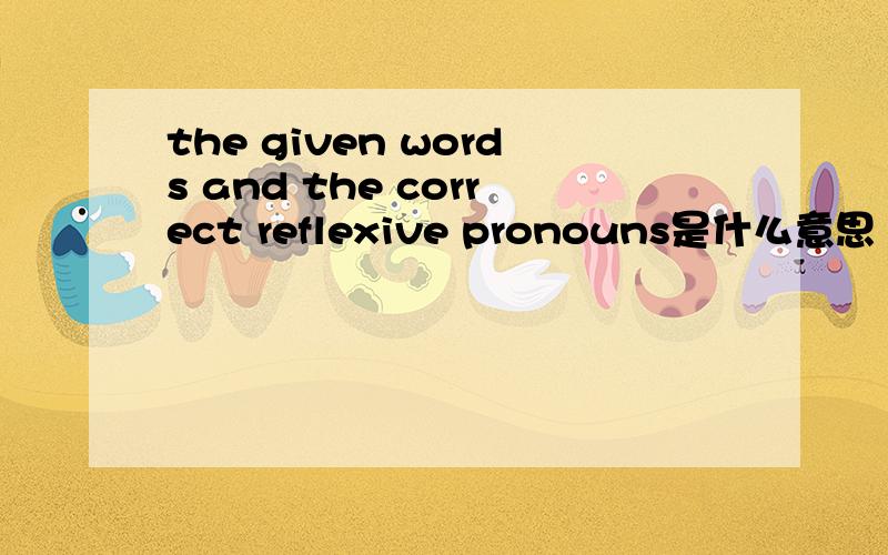 the given words and the correct reflexive pronouns是什么意思