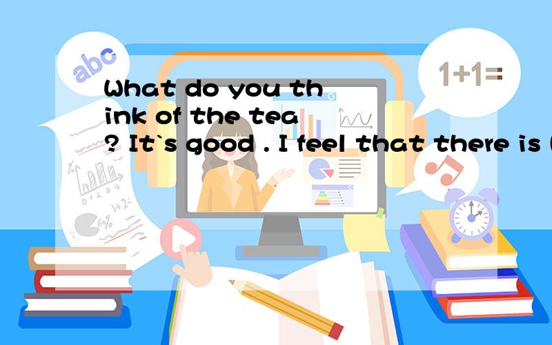 What do you think of the tea? It`s good . I feel that there is () sweet in it英语填空啊!    有四个选项： A、nothing   B、enerything   C、anything   D、something      快快快   在线等啊!