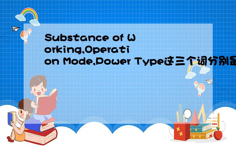 Substance of Working,Operation Mode,Power Type这三个词分别是什么意思