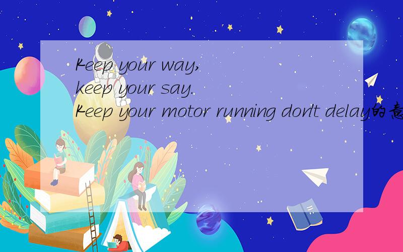 Keep your way,keep your say.Keep your motor running don't delay的意思是?我想知道中文的意思?我翻译不了,