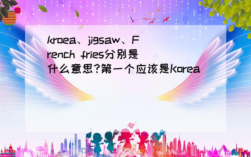kroea、jigsaw、French fries分别是什么意思?第一个应该是Korea