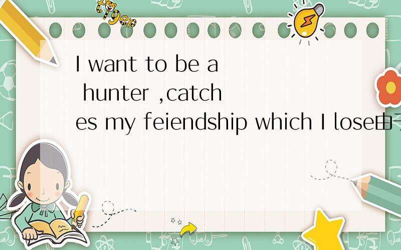 I want to be a hunter ,catches my feiendship which I lose由于自身问题翻译不出来,