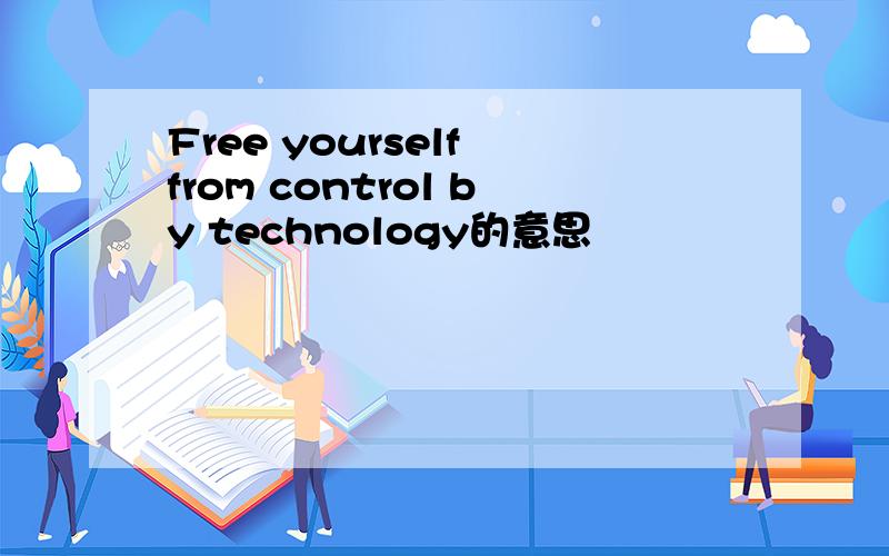 Free yourself from control by technology的意思