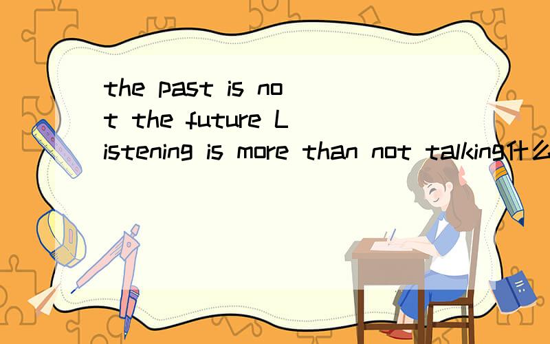 the past is not the future Listening is more than not talking什么意思