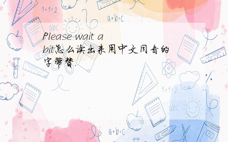 Please wait a bit怎么读出来用中文同音的字带替.