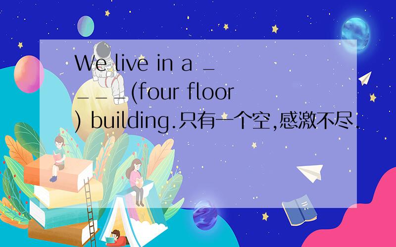 We live in a ____(four floor) building.只有一个空,感激不尽.