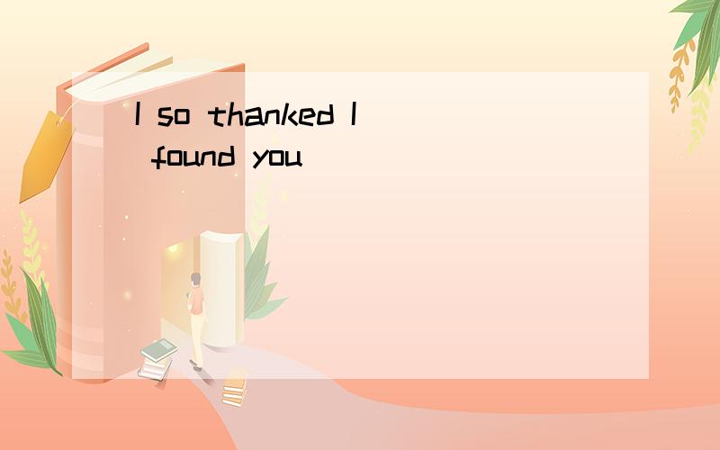 I so thanked I found you
