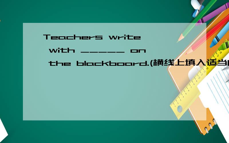 Teachers write with _____ on the blackboard.(横线上填入适当的单词）