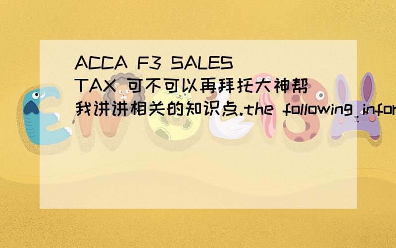 ACCA F3 SALES TAX 可不可以再拜托大神帮我讲讲相关的知识点.the following information relates to Eva CO‘s sales tax for the month of March 20X3$sales(including sales tax) 109250Purchases(net of sales tax) 64000sales tax is charged a