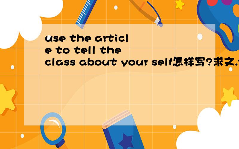 use the article to tell the class about your self怎样写?求文.the article to tell the class about your self