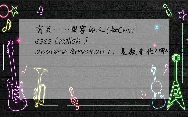 有关……国家的人（如Chineses English Japanese American 1、复数变化?哪些不加s?2、冠词如何使用?